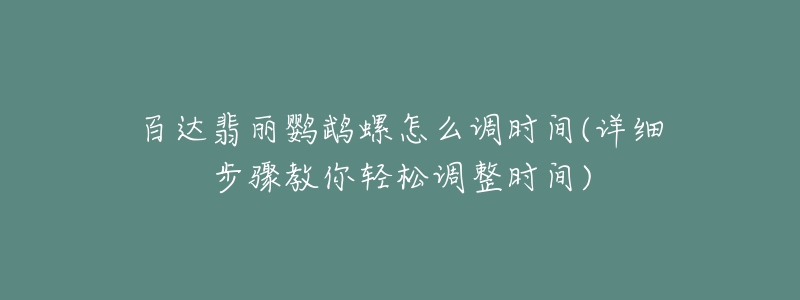 百达翡丽鹦鹉螺怎么调时间(详细步骤教你轻松调整时间)