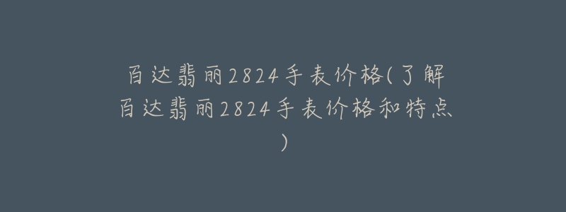 百达翡丽2824手表价格(了解百达翡丽2824手表价格和特点)