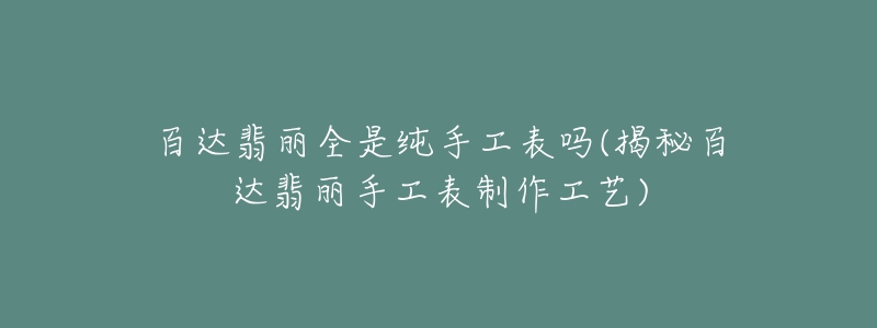 百达翡丽全是纯手工表吗(揭秘百达翡丽手工表制作工艺)