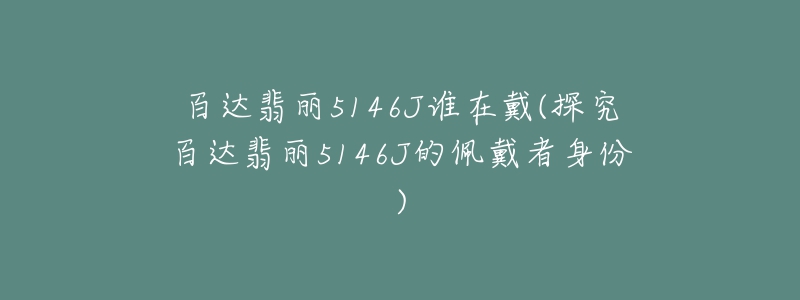 百达翡丽5146J谁在戴(探究百达翡丽5146J的佩戴者身份)