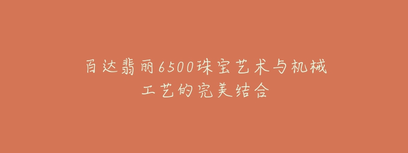 百达翡丽6500珠宝艺术与机械工艺的完美结合