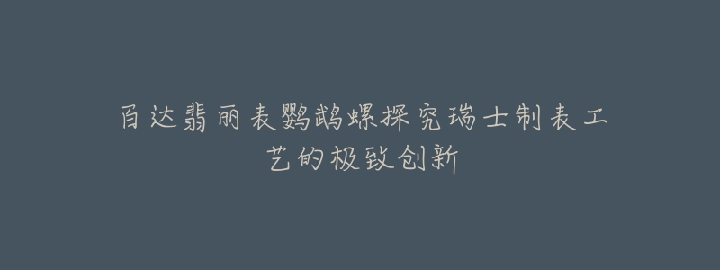 百达翡丽表鹦鹉螺探究瑞士制表工艺的极致创新