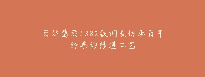 百达翡丽1882款铜表传承百年经典的精湛工艺