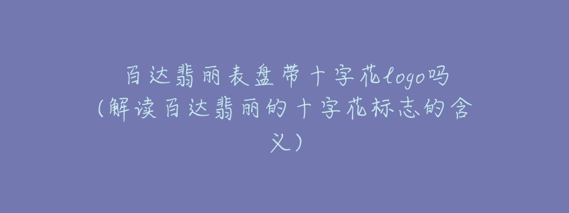 百达翡丽表盘带十字花logo吗(解读百达翡丽的十字花标志的含义)