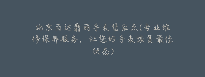 北京百达翡丽手表售后点(专业维修保养服务，让您的手表恢复最佳状态)