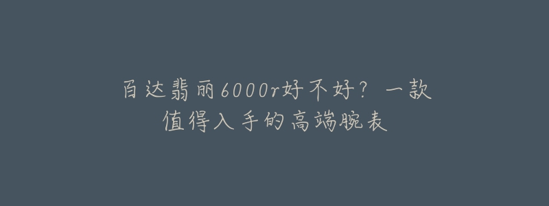 百达翡丽6000r好不好？一款值得入手的高端腕表