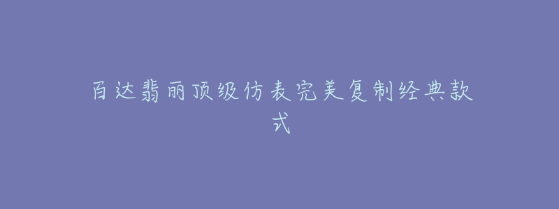 百达翡丽顶级仿表完美复制经典款式