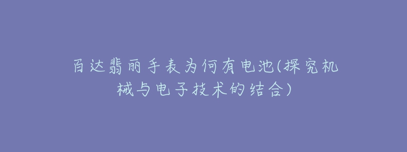 百达翡丽手表为何有电池(探究机械与电子技术的结合)