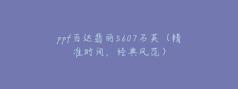 ppf百达翡丽5607石英（精准时间，经典风范）