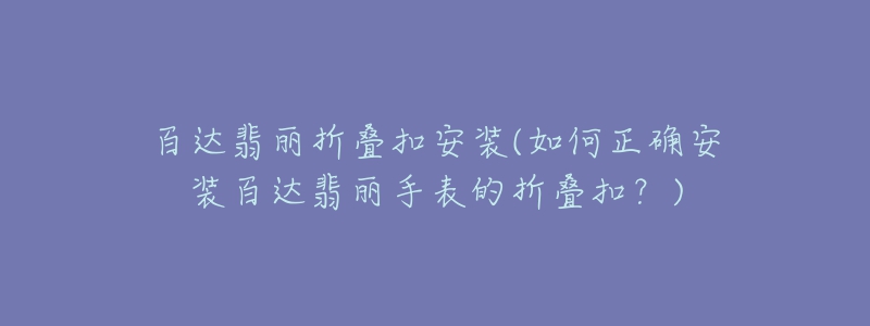 百达翡丽折叠扣安装(如何正确安装百达翡丽手表的折叠扣？)