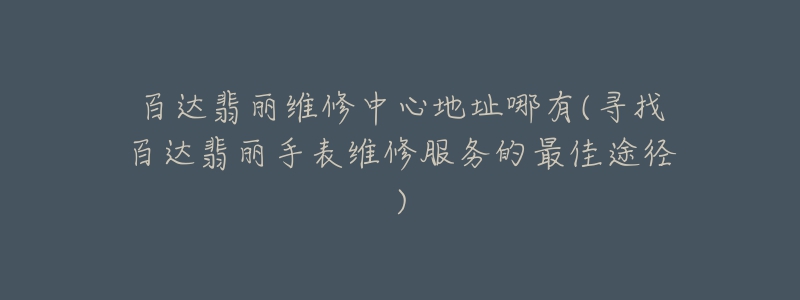 百达翡丽维修中心地址哪有(寻找百达翡丽手表维修服务的最佳途径)