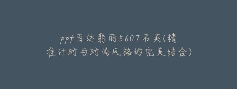 ppf百达翡丽5607石英(精准计时与时尚风格的完美结合)