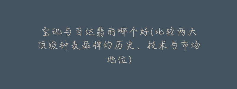 宝玑与百达翡丽哪个好(比较两大顶级钟表品牌的历史、技术与市场地位)