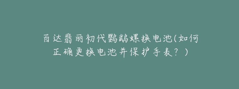 百达翡丽初代鹦鹉螺换电池(如何正确更换电池并保护手表？)