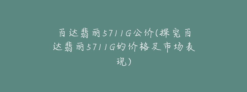 百达翡丽5711G公价(探究百达翡丽5711G的价格及市场表现)