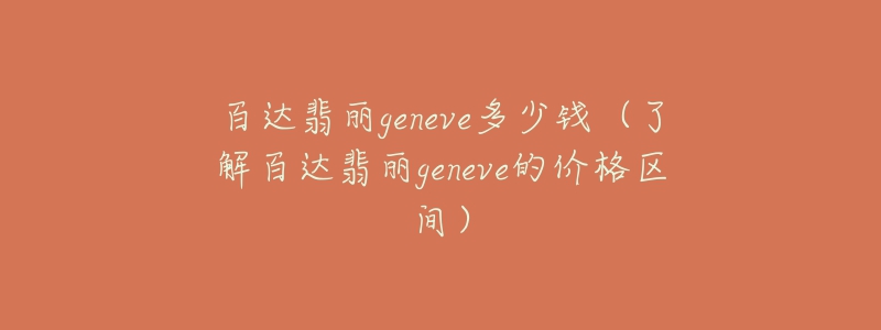 百达翡丽geneve多少钱（了解百达翡丽geneve的价格区间）