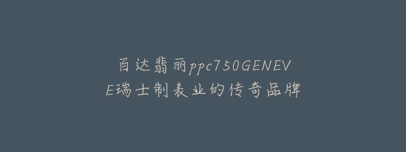 百达翡丽ppc750GENEVE瑞士制表业的传奇品牌