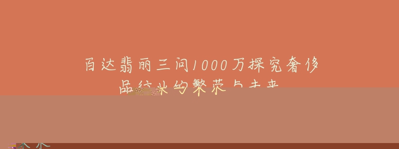 百达翡丽三问1000万探究奢侈品行业的繁荣与未来