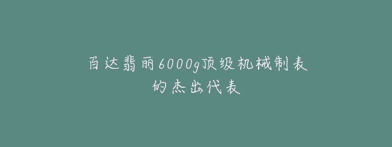 百达翡丽6000g顶级机械制表的杰出代表