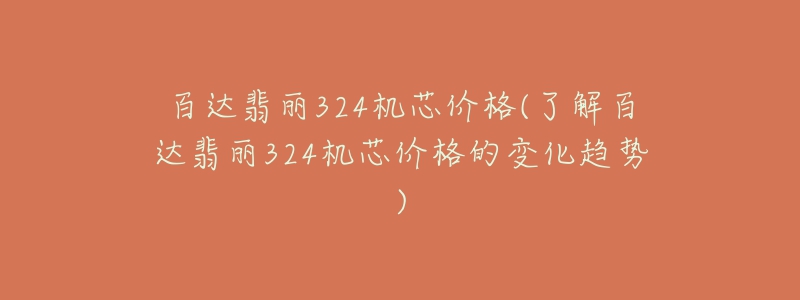 百达翡丽324机芯价格(了解百达翡丽324机芯价格的变化趋势)