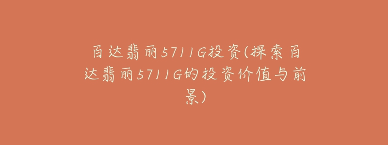 百达翡丽5711G投资(探索百达翡丽5711G的投资价值与前景)