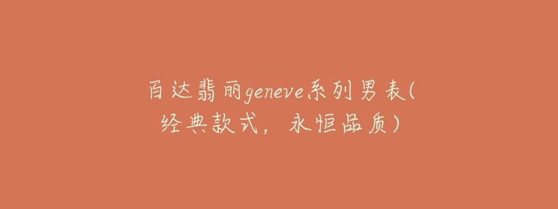 百达翡丽geneve系列男表(经典款式，永恒品质)