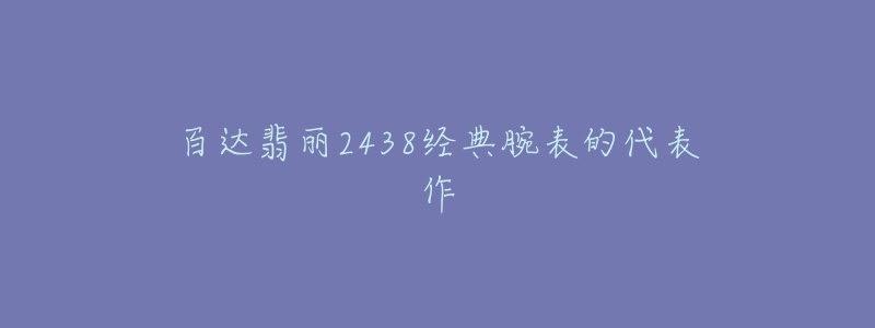 百达翡丽2438经典腕表的代表作