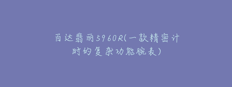 百达翡丽5960R(一款精密计时的复杂功能腕表)