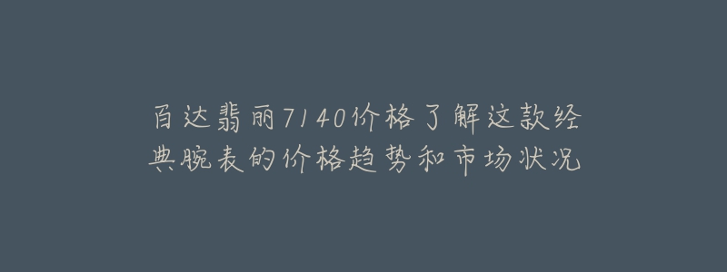 百达翡丽7140价格了解这款经典腕表的价格趋势和市场状况