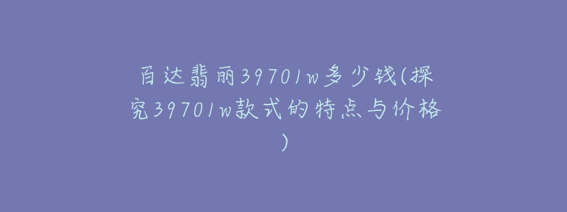 百达翡丽39701w多少钱(探究39701w款式的特点与价格)