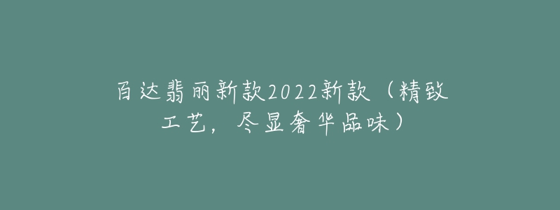 百达翡丽新款2022新款（精致工艺，尽显奢华品味）