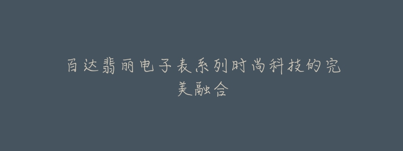 百达翡丽电子表系列时尚科技的完美融合