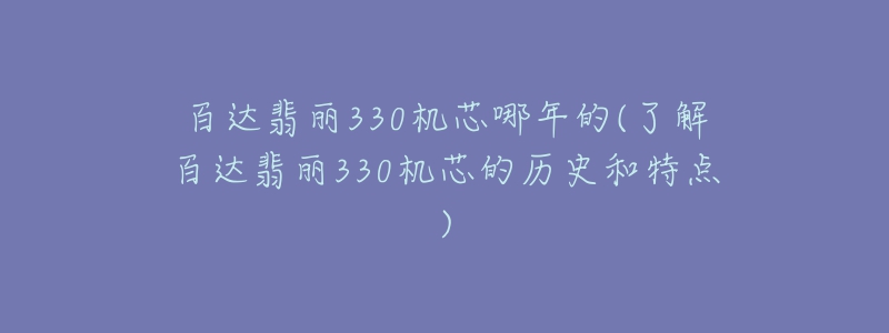 百达翡丽330机芯哪年的(了解百达翡丽330机芯的历史和特点)