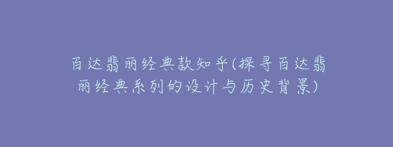 百达翡丽经典款知乎(探寻百达翡丽经典系列的设计与历史背景)