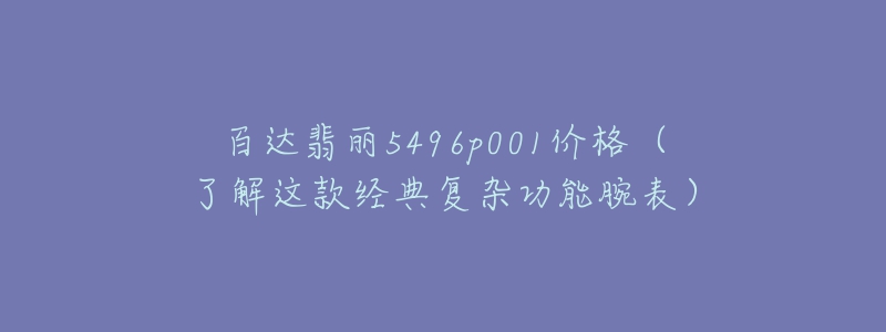 百达翡丽5496p001价格（了解这款经典复杂功能腕表）