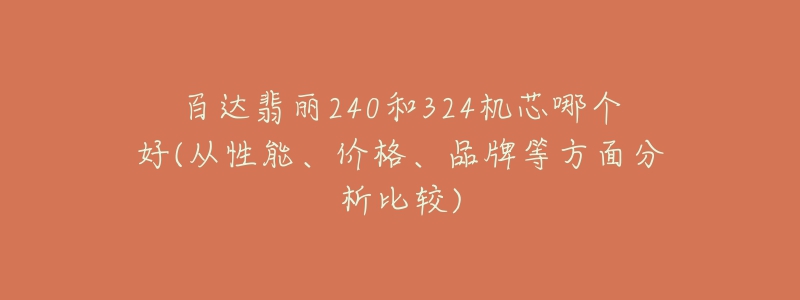 百达翡丽240和324机芯哪个好(从性能、价格、品牌等方面分析比较)