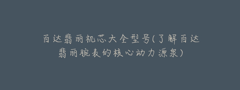 百达翡丽机芯大全型号(了解百达翡丽腕表的核心动力源泉)