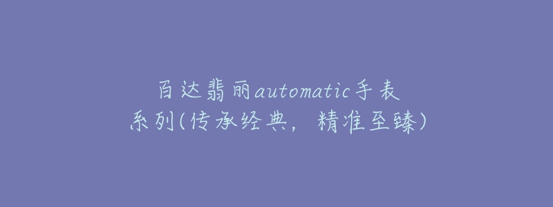 百达翡丽automatic手表系列(传承经典，精准至臻)