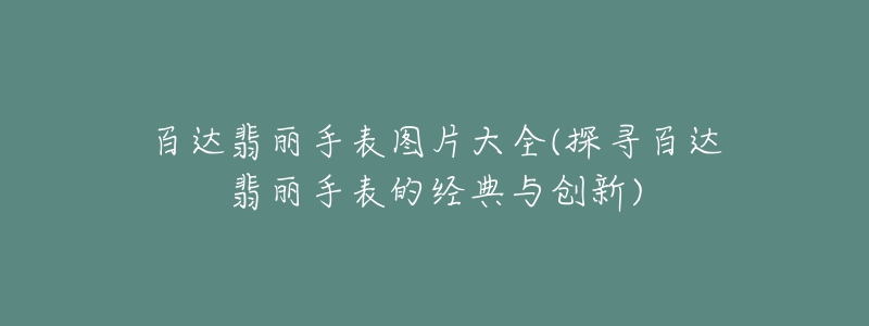 百达翡丽手表图片大全(探寻百达翡丽手表的经典与创新)