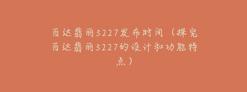 百达翡丽5227发布时间（探究百达翡丽5227的设计和功能特点）