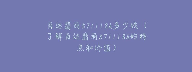 百达翡丽571118k多少钱（了解百达翡丽571118k的特点和价值）