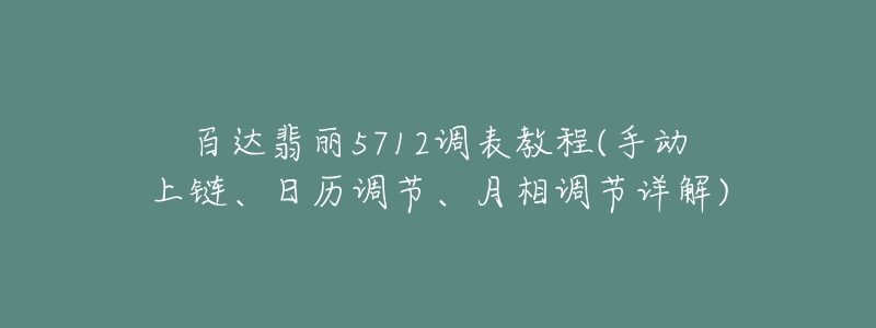 百达翡丽5712调表教程(手动上链、日历调节、月相调节详解)