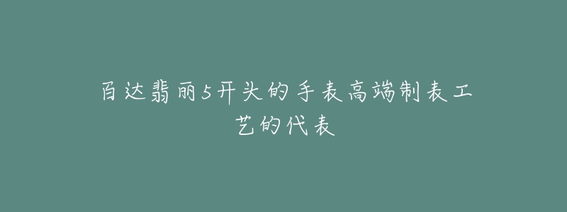 百达翡丽5开头的手表高端制表工艺的代表