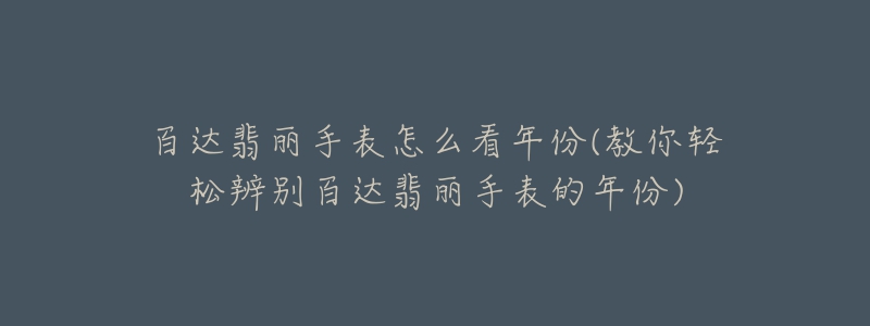 百达翡丽手表怎么看年份(教你轻松辨别百达翡丽手表的年份)