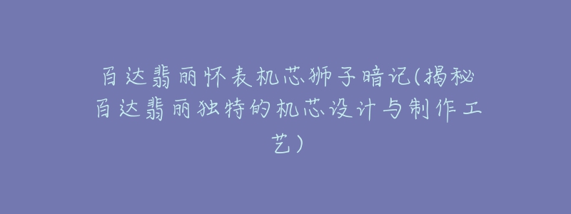 百达翡丽怀表机芯狮子暗记(揭秘百达翡丽独特的机芯设计与制作工艺)