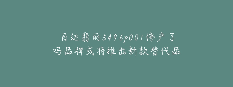 百达翡丽5496p001停产了吗品牌或将推出新款替代品