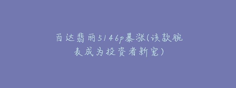 百达翡丽5146p暴涨(该款腕表成为投资者新宠)