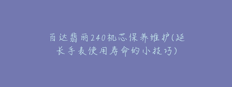 百达翡丽240机芯保养维护(延长手表使用寿命的小技巧)