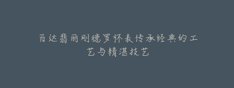 百达翡丽刚德罗怀表传承经典的工艺与精湛技艺