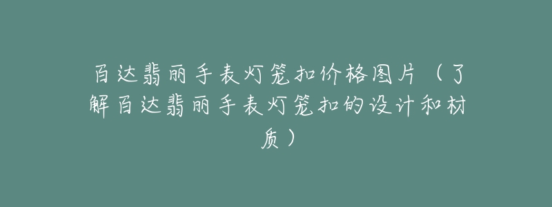 百达翡丽手表灯笼扣价格图片（了解百达翡丽手表灯笼扣的设计和材质）